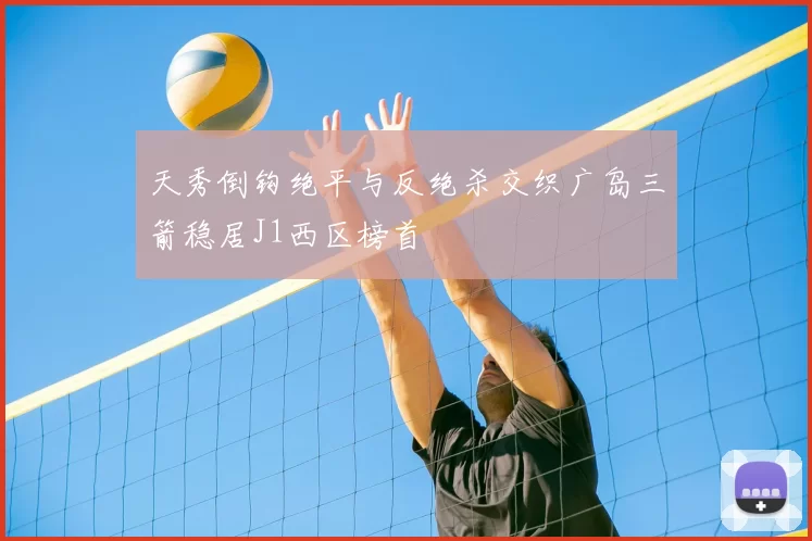 天秀倒钩绝平与反绝杀交织广岛三箭稳居J1西区榜首