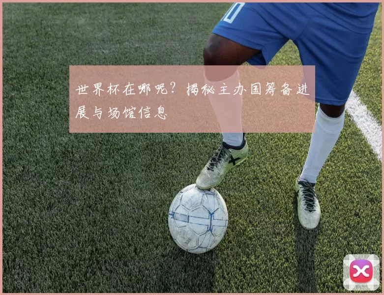 世界杯在哪呢？揭秘主办国筹备进展与场馆信息