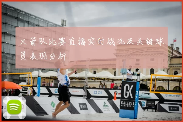 火箭队比赛直播实时战况及关键球员表现分析
