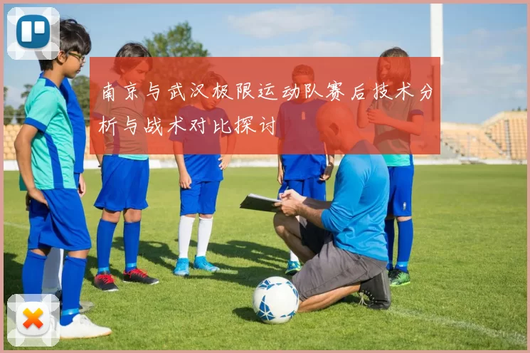 南京与武汉极限运动队赛后技术分析与战术对比探讨