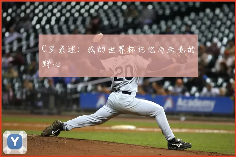 C罗亲述:我的世界杯记忆与未竟的野心
