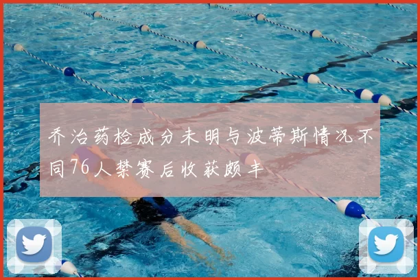 乔治药检成分未明与波蒂斯情况不同76人禁赛后收获颇丰