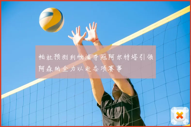 帕杜预测利物浦夺冠阿尔特塔引领阿森纳全力以赴各项赛事