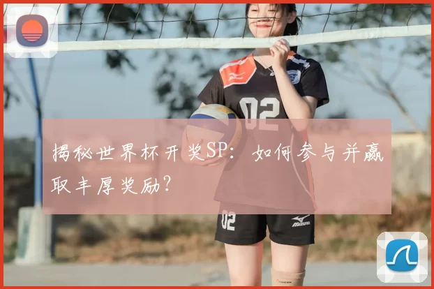 揭秘世界杯开奖SP:如何参与并赢取丰厚奖励?