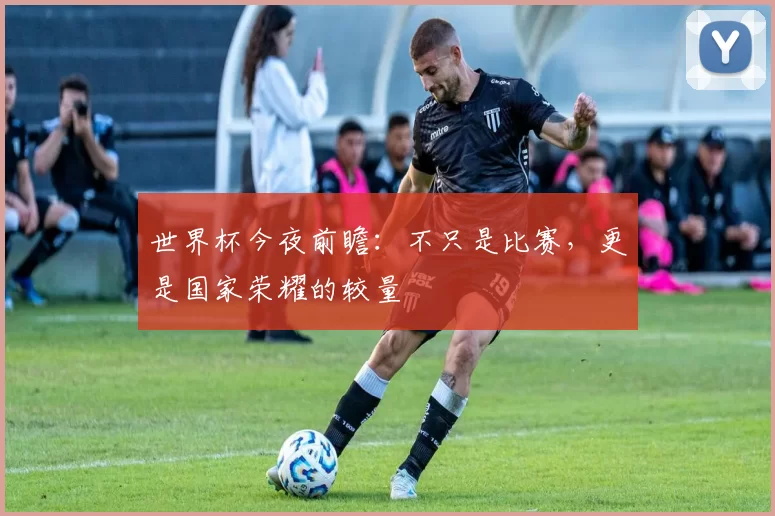 世界杯今夜前瞻：不只是比赛，更是国家荣耀的较量