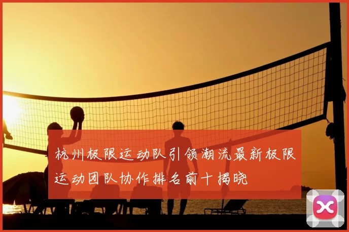 杭州极限运动队引领潮流最新极限运动团队协作排名前十揭晓