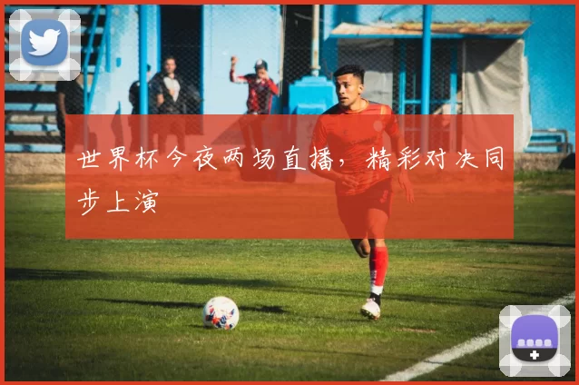 世界杯今夜两场直播,精彩对决同步上演