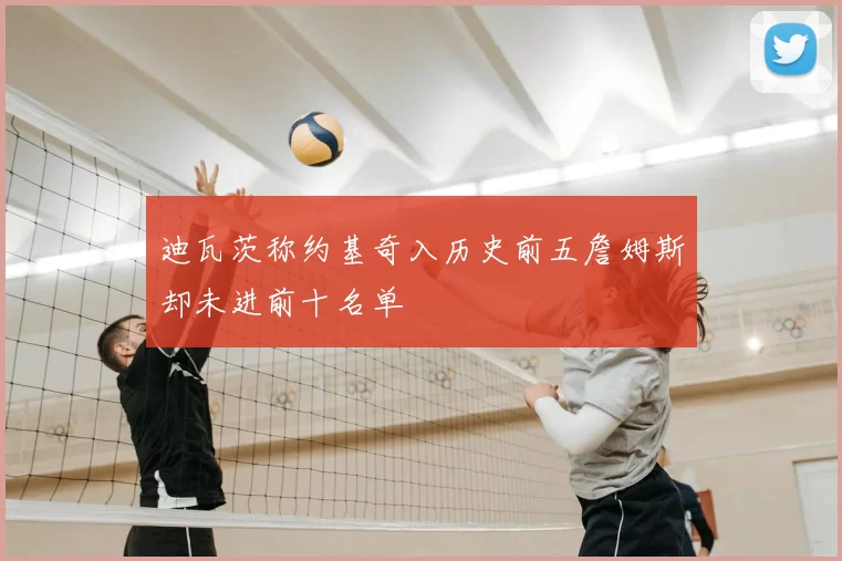 迪瓦茨称约基奇入历史前五詹姆斯却未进前十名单