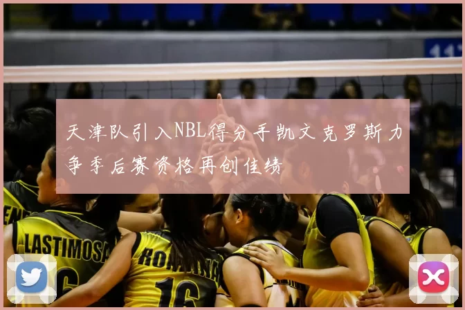 天津队引入NBL得分手凯文克罗斯力争季后赛资格再创佳绩