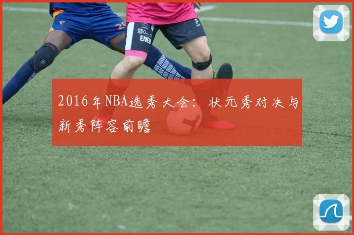 2016年NBA选秀大会：状元秀对决与新秀阵容前瞻