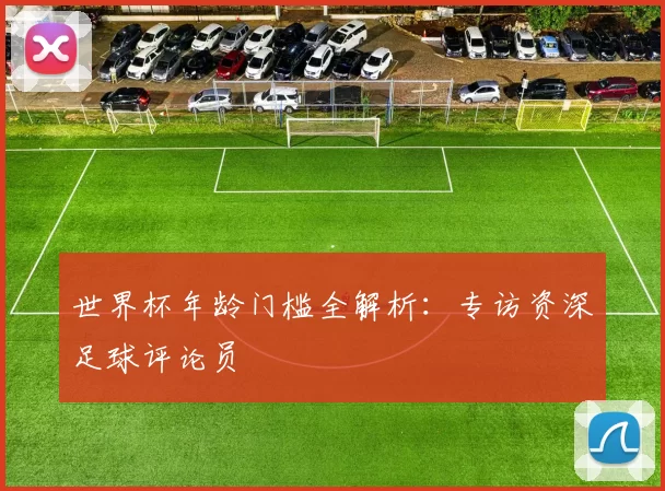 世界杯年龄门槛全解析：专访资深足球评论员