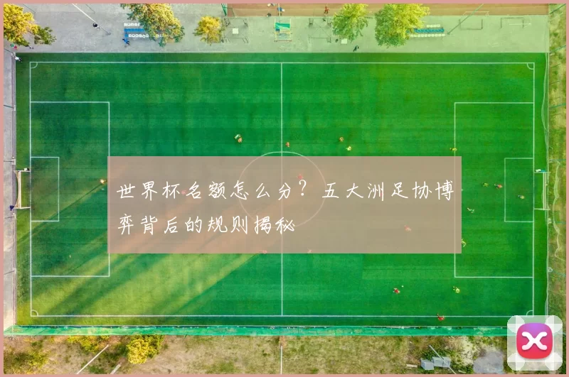 世界杯名额怎么分?五大洲足协博弈背后的规则揭秘