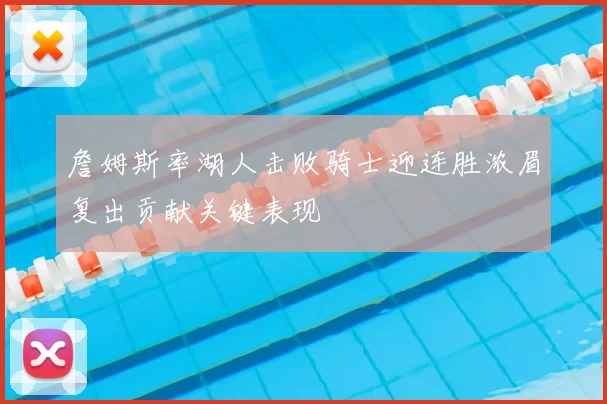 詹姆斯率湖人击败骑士迎连胜浓眉复出贡献关键表现