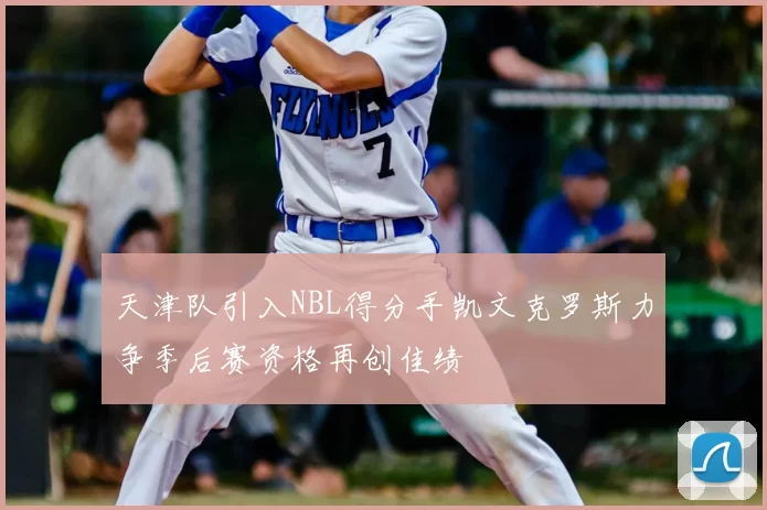 天津队引入NBL得分手凯文克罗斯力争季后赛资格再创佳绩