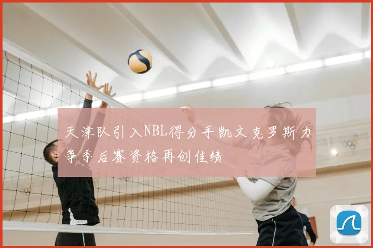 天津队引入NBL得分手凯文克罗斯力争季后赛资格再创佳绩