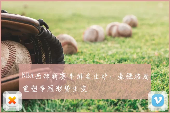 NBA西部新赛季排名出炉，豪强格局重塑争冠形势生变