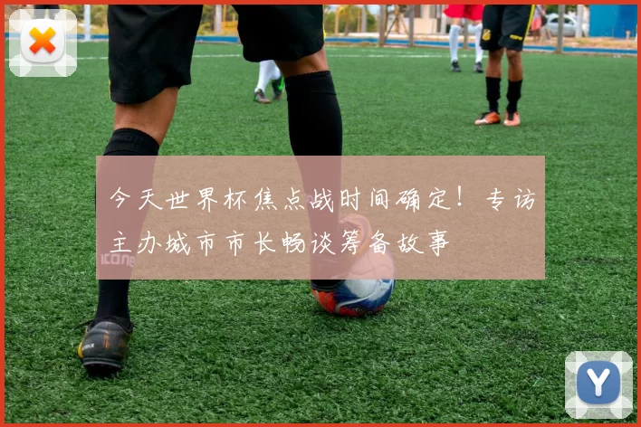 今天世界杯焦点战时间确定！专访主办城市市长畅谈筹备故事