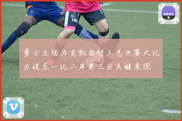勇士主场力克凯尔特人总决赛大比分追至一比二库里三分关键表现