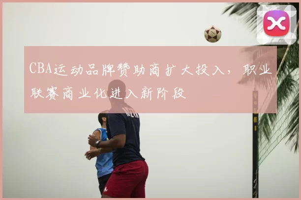 CBA运动品牌赞助商扩大投入，职业联赛商业化进入新阶段
