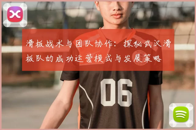 滑板战术与团队协作：探秘武汉滑板队的成功运营模式与发展策略
