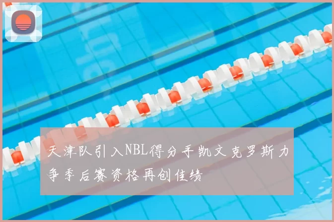 天津队引入NBL得分手凯文克罗斯力争季后赛资格再创佳绩