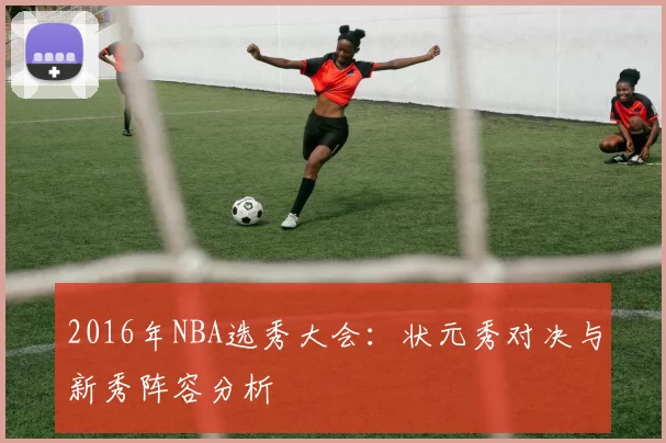 2016年NBA选秀大会:状元秀对决与新秀阵容分析