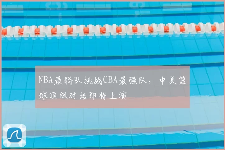 NBA最弱队挑战CBA最强队,中美篮球顶级对话即将上演