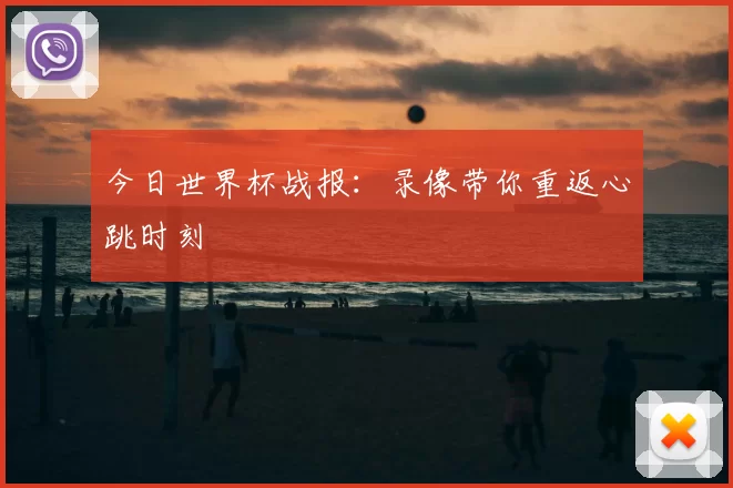 今日世界杯战报:录像带你重返心跳时刻