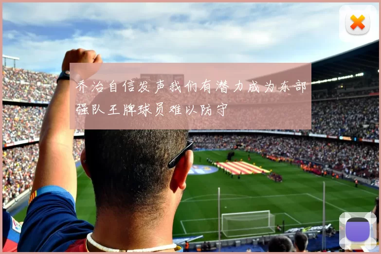 乔治自信发声我们有潜力成为东部强队王牌球员难以防守