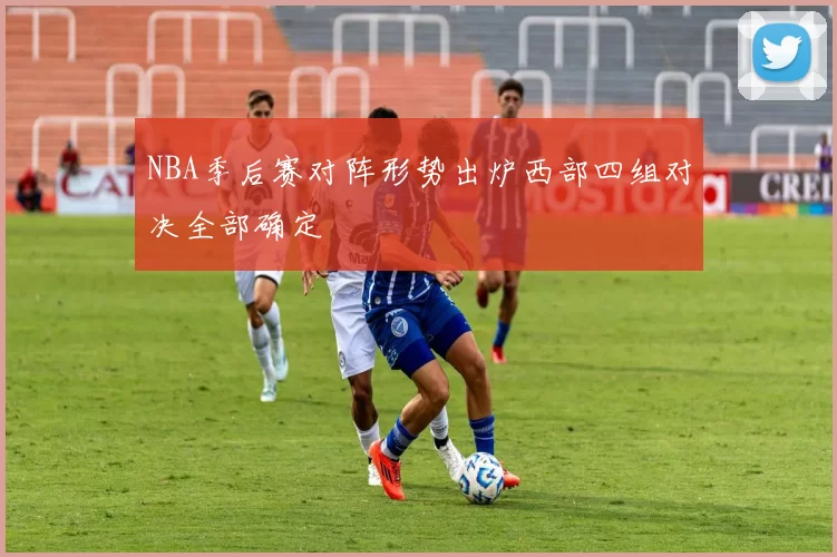 NBA季后赛对阵形势出炉西部四组对决全部确定