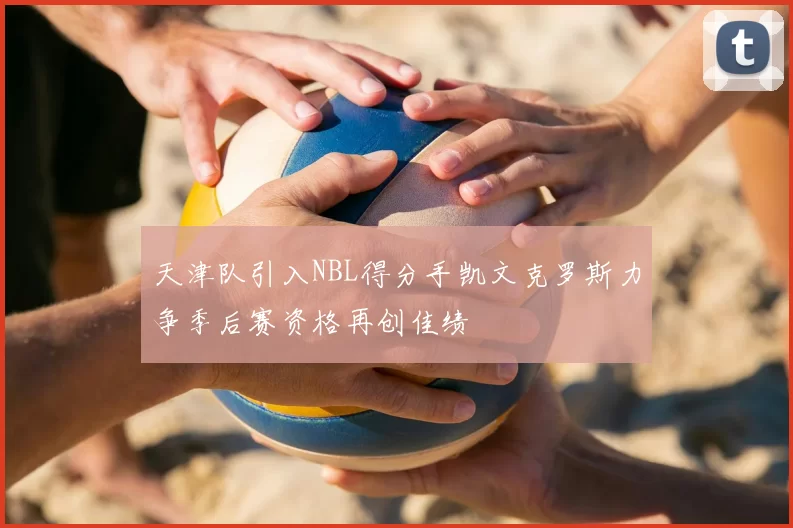 天津队引入NBL得分手凯文克罗斯力争季后赛资格再创佳绩