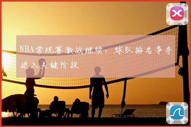 NBA常规赛激战继续，球队排名争夺进入关键阶段