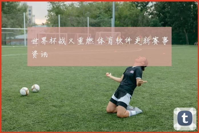 世界杯战火重燃 体育软件更新赛事资讯