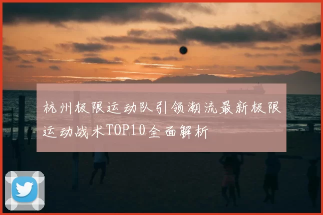 杭州极限运动队引领潮流最新极限运动战术TOP10全面解析