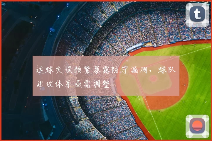 运球失误频繁暴露防守漏洞,球队进攻体系亟需调整