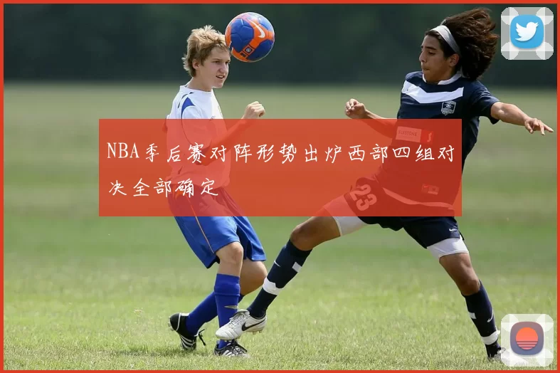 NBA季后赛对阵形势出炉西部四组对决全部确定