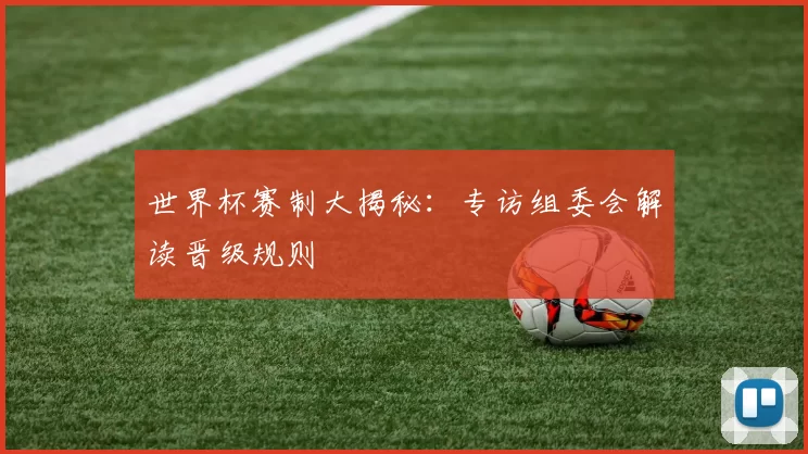 世界杯赛制大揭秘：专访组委会解读晋级规则