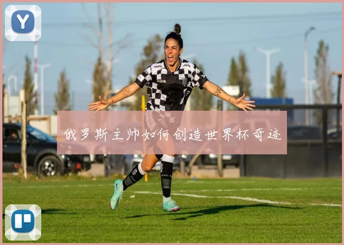 俄罗斯主帅如何创造世界杯奇迹