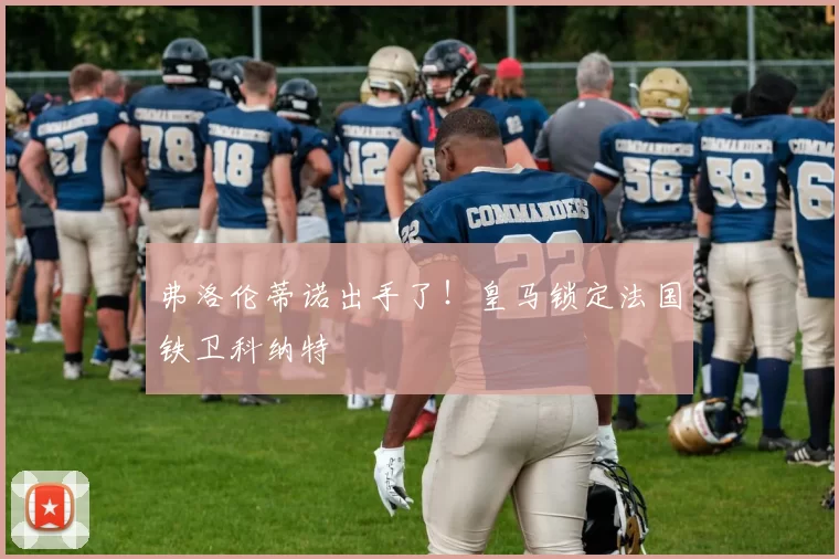 弗洛伦蒂诺出手了！皇马锁定法国铁卫科纳特