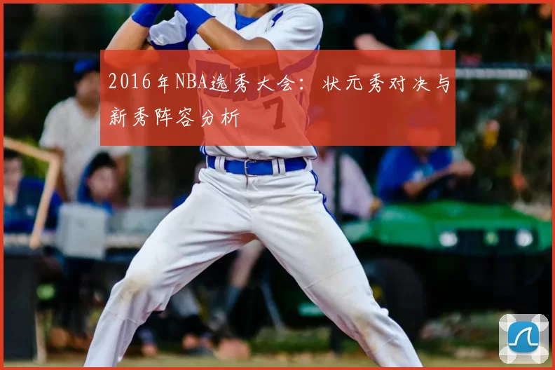 2016年NBA选秀大会:状元秀对决与新秀阵容分析