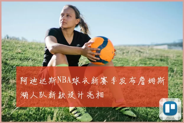 阿迪达斯NBA球衣新赛季发布詹姆斯湖人队新款设计亮相