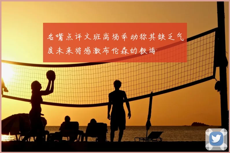 名嘴点评文班离场举动称其缺乏气度未来将感激布伦森的教诲