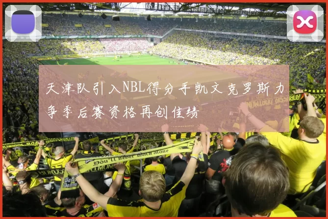 天津队引入NBL得分手凯文克罗斯力争季后赛资格再创佳绩