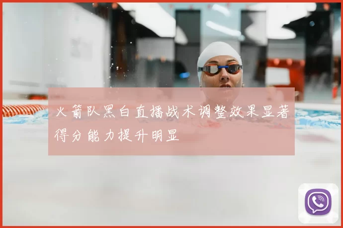 火箭队黑白直播战术调整效果显著得分能力提升明显