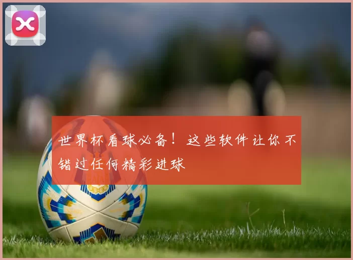 世界杯看球必备!这些软件让你不错过任何精彩进球