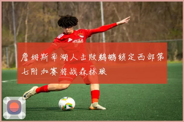 詹姆斯率湖人击败鹈鹕锁定西部第七附加赛将战森林狼