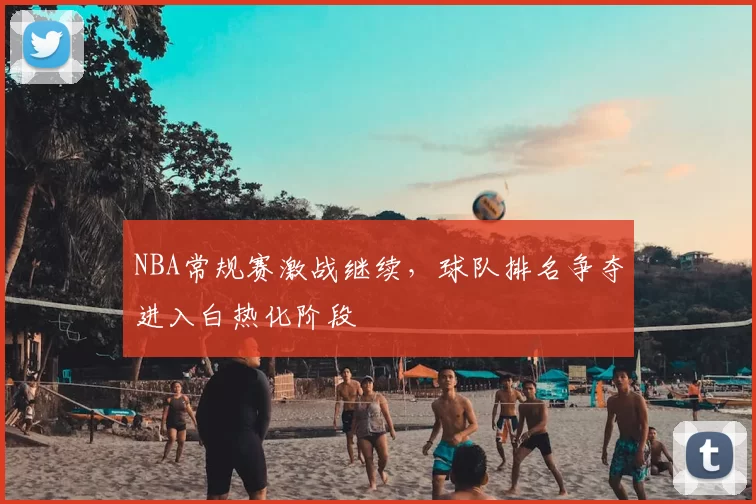 NBA常规赛激战继续，球队排名争夺进入白热化阶段