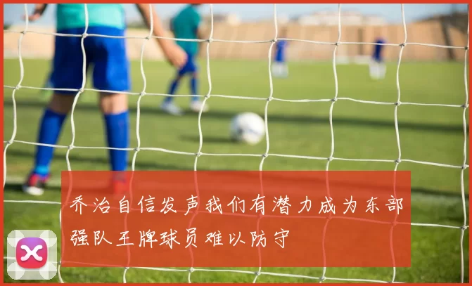 乔治自信发声我们有潜力成为东部强队王牌球员难以防守