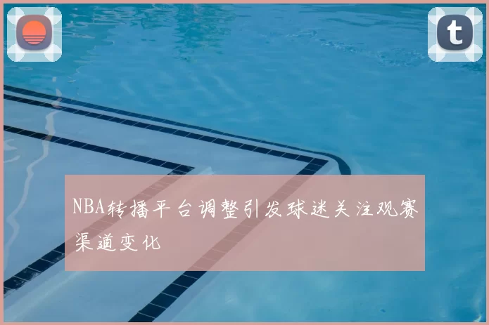 NBA转播平台调整引发球迷关注观赛渠道变化
