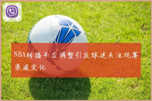 NBA转播平台调整引发球迷关注观赛渠道变化